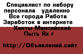 Специалист по набору персонала. (удаленно) - Все города Работа » Заработок в интернете   . Ханты-Мансийский,Пыть-Ях г.